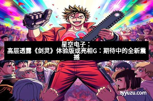 星空电子：高层透露《剑灵》体验版或亮相G：期待中的全新震撼